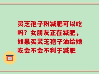 灵芝孢子粉减肥可以吃吗？女朋友正在减肥，如果买灵芝孢子油给她吃会不会不利于减肥