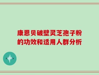 康恩贝破壁灵芝孢子粉的功效和适用人群分析