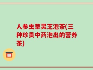 人参虫草灵芝泡茶(三种珍贵中药泡出的营养茶)