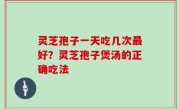灵芝孢子一天吃几次最好？灵芝孢子煲汤的正确吃法