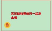 灵芝能和哪些药一起泡水喝