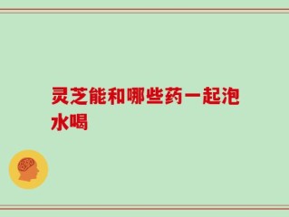 灵芝能和哪些药一起泡水喝