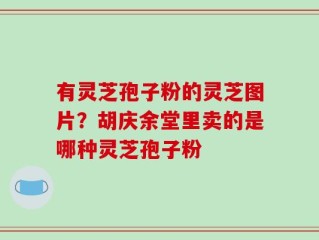 有灵芝孢子粉的灵芝图片？胡庆余堂里卖的是哪种灵芝孢子粉