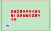 西安灵芝孢子粉招商代理？哪里有收购灵芝孢子粉