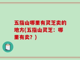 五指山哪里有灵芝卖的地方(五指山灵芝：哪里有卖？)