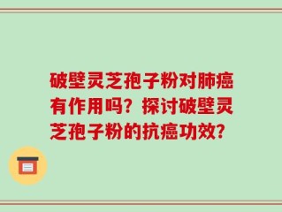 破壁灵芝孢子粉对肺癌有作用吗？探讨破壁灵芝孢子粉的抗癌功效？