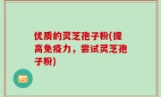 优质的灵芝孢子粉(提高免疫力，尝试灵芝孢子粉)