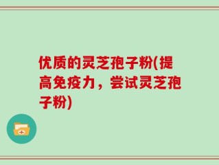 优质的灵芝孢子粉(提高免疫力，尝试灵芝孢子粉)