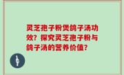 灵芝孢子粉煲鸽子汤功效？探究灵芝孢子粉与鸽子汤的营养价值？