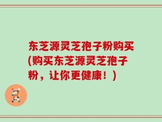东芝源灵芝孢子粉购买(购买东芝源灵芝孢子粉，让你更健康！)