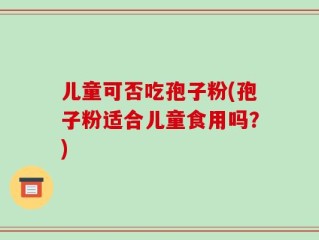 儿童可否吃孢子粉(孢子粉适合儿童食用吗？)