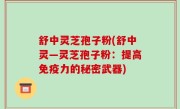 舒中灵芝孢子粉(舒中灵—灵芝孢子粉：提高免疫力的秘密武器)