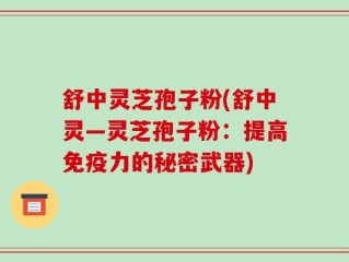 舒中灵芝孢子粉(舒中灵—灵芝孢子粉：提高免疫力的秘密武器)