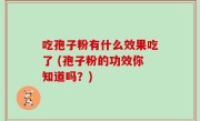 吃孢子粉有什么效果吃了 (孢子粉的功效你知道吗？)
