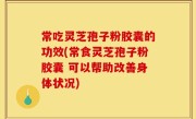 常吃灵芝孢子粉胶囊的功效(常食灵芝孢子粉胶囊 可以帮助改善身体状况)