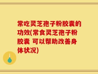 常吃灵芝孢子粉胶囊的功效(常食灵芝孢子粉胶囊 可以帮助改善身体状况)