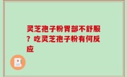 灵芝孢子粉胃部不舒服？吃灵芝孢子粉有何反应