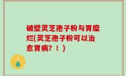 破壁灵芝孢子粉与胃糜烂(灵芝孢子粉可以治愈胃病？！)
