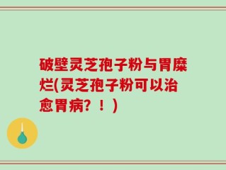 破壁灵芝孢子粉与胃糜烂(灵芝孢子粉可以治愈胃病？！)