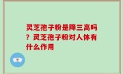 灵芝孢子粉是降三高吗？灵芝孢子粉对人体有什么作用