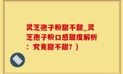 灵芝孢子粉甜不甜_灵芝孢子粉口感甜度解析：究竟甜不甜？)