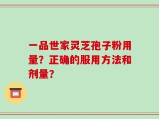 一品世家灵芝孢子粉用量？正确的服用方法和剂量？