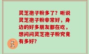 灵芝孢子粉多了？听说灵芝孢子粉非常好，身边的好多朋友都在吃，想问问灵芝孢子粉究竟有多好？