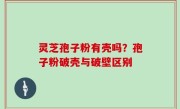 灵芝孢子粉有壳吗？孢子粉破壳与破壁区别