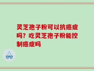 灵芝孢子粉可以抗癌症吗？吃灵芝孢子粉能控制癌症吗