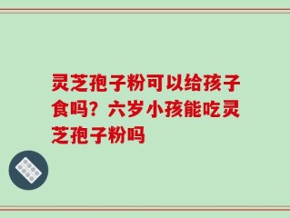 灵芝孢子粉可以给孩子食吗？六岁小孩能吃灵芝孢子粉吗