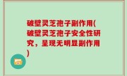 破壁灵芝孢子副作用(破壁灵芝孢子安全性研究，呈现无明显副作用)