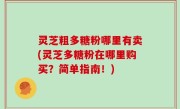 灵芝粗多糖粉哪里有卖(灵芝多糖粉在哪里购买？简单指南！)