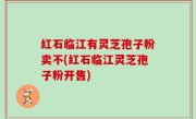 红石临江有灵芝孢子粉卖不(红石临江灵芝孢子粉开售)