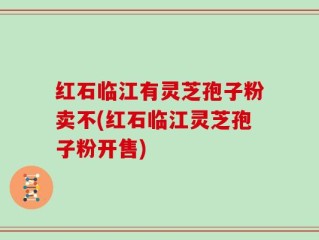 红石临江有灵芝孢子粉卖不(红石临江灵芝孢子粉开售)