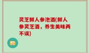 灵芝鲜人参泡酒(鲜人参灵芝酒，养生美味两不误)