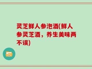 灵芝鲜人参泡酒(鲜人参灵芝酒，养生美味两不误)