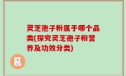 灵芝孢子粉属于哪个品类(探究灵芝孢子粉营养及功效分类)
