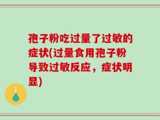 孢子粉吃过量了过敏的症状(过量食用孢子粉导致过敏反应，症状明显)