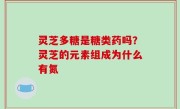 灵芝多糖是糖类药吗？灵芝的元素组成为什么有氮