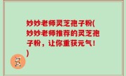 妙妙老师灵芝孢子粉(妙妙老师推荐的灵芝孢子粉，让你重获元气！)