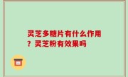 灵芝多糖片有什么作用？灵芝粉有效果吗
