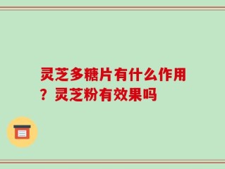 灵芝多糖片有什么作用？灵芝粉有效果吗