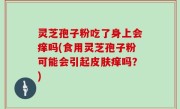 灵芝孢子粉吃了身上会痒吗(食用灵芝孢子粉可能会引起皮肤痒吗？)