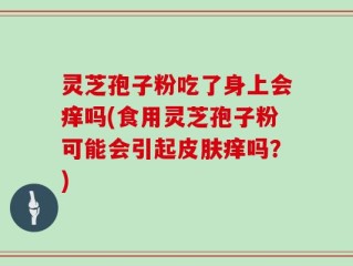 灵芝孢子粉吃了身上会痒吗(食用灵芝孢子粉可能会引起皮肤痒吗？)
