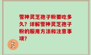 雪神灵芝孢子粉要吃多久？详解雪神灵芝孢子粉的服用方法和注意事项？