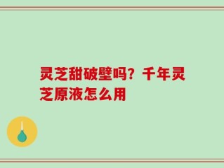 灵芝甜破壁吗？千年灵芝原液怎么用