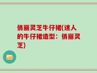 俏丽灵芝牛仔裙(迷人的牛仔裙造型：俏丽灵芝)