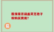 医保是否涵盖灵芝孢子粉购买费用？