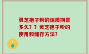 灵芝孢子粉的保质期是多久？？灵芝孢子粉的使用和储存方法？