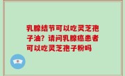 乳腺结节可以吃灵芝孢子油？请问乳腺癌患者可以吃灵芝孢子粉吗